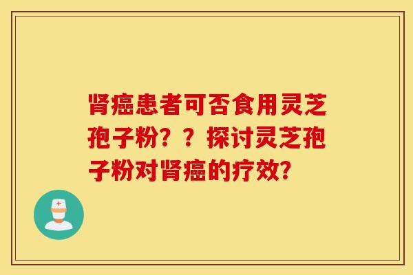 肾癌患者可否食用灵芝孢子粉？？探讨灵芝孢子粉对肾癌的疗效？