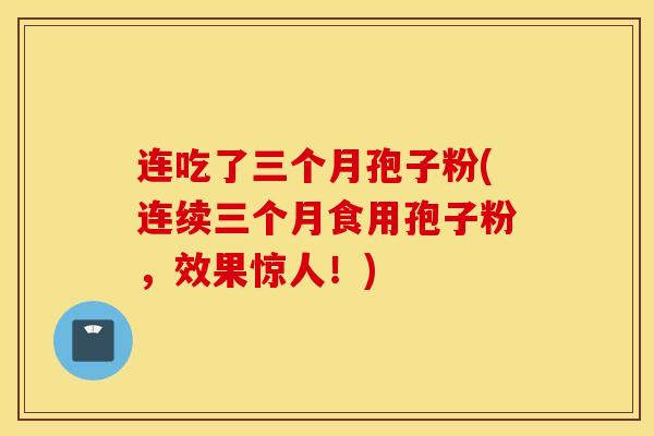 连吃了三个月孢子粉(连续三个月食用孢子粉，效果惊人！)