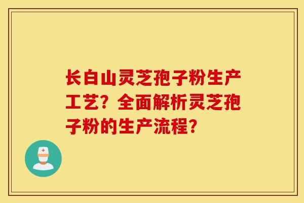 长白山灵芝孢子粉生产工艺？全面解析灵芝孢子粉的生产流程？