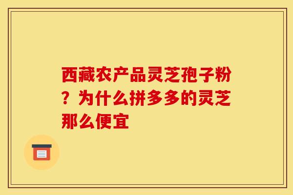 西藏农产品灵芝孢子粉？为什么拼多多的灵芝那么便宜