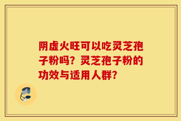 阴虚火旺可以吃灵芝孢子粉吗？灵芝孢子粉的功效与适用人群？
