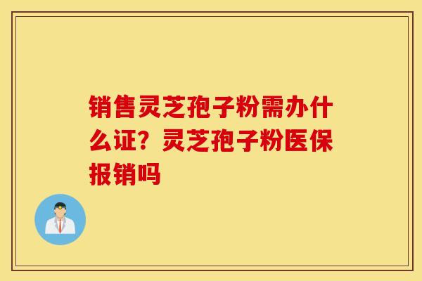 销售灵芝孢子粉需办什么证？灵芝孢子粉医保报销吗