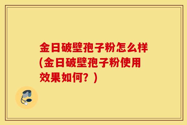 金日破壁孢子粉怎么样(金日破壁孢子粉使用效果如何？)