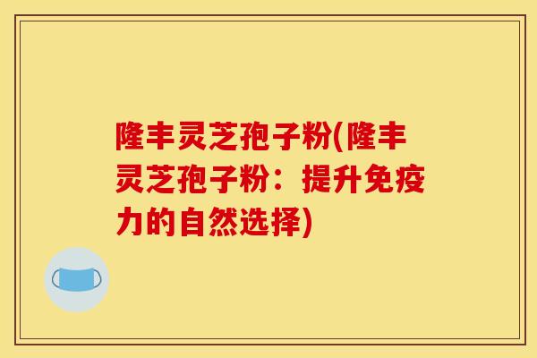 隆丰灵芝孢子粉(隆丰灵芝孢子粉：提升免疫力的自然选择)