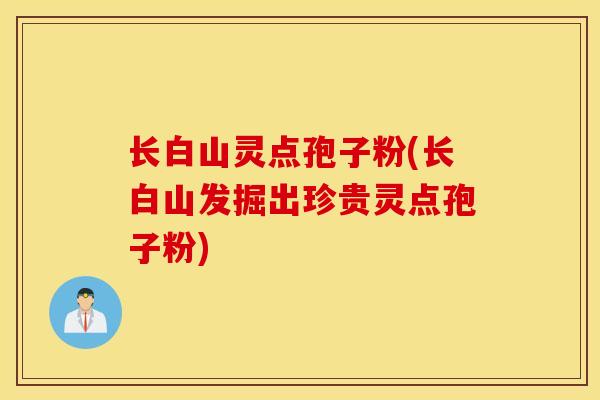 长白山灵点孢子粉(长白山发掘出珍贵灵点孢子粉)