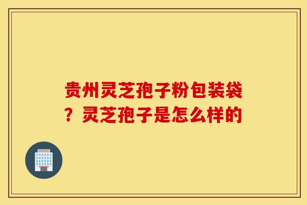 贵州灵芝孢子粉包装袋？灵芝孢子是怎么样的