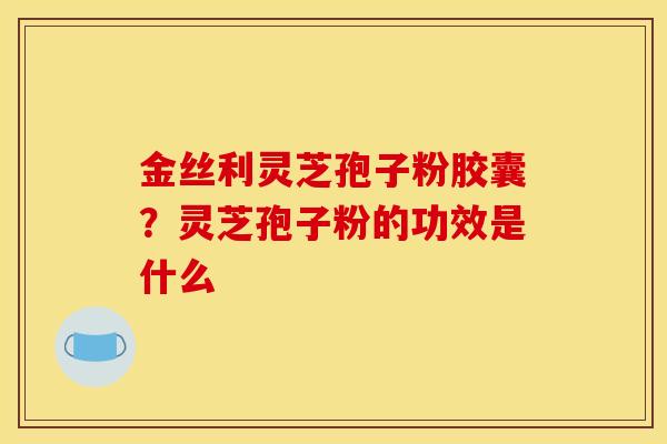 金丝利灵芝孢子粉胶囊？灵芝孢子粉的功效是什么