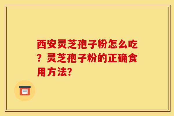 西安灵芝孢子粉怎么吃？灵芝孢子粉的正确食用方法？