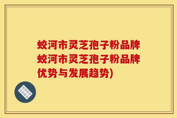 蛟河市灵芝孢子粉品牌蛟河市灵芝孢子粉品牌优势与发展趋势)