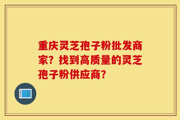 重庆灵芝孢子粉批发商家？找到高质量的灵芝孢子粉供应商？