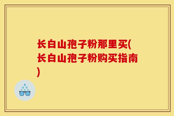 长白山孢子粉那里买(长白山孢子粉购买指南)