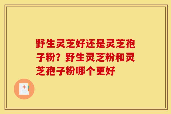 野生灵芝好还是灵芝孢子粉？野生灵芝粉和灵芝孢子粉哪个更好