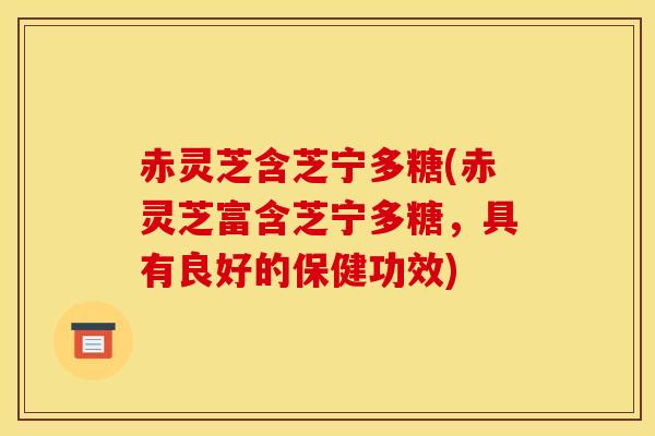 赤灵芝含芝宁多糖(赤灵芝富含芝宁多糖，具有良好的保健功效)