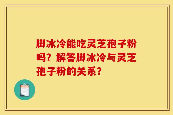 脚冰冷能吃灵芝孢子粉吗？解答脚冰冷与灵芝孢子粉的关系？