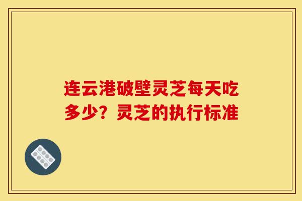 连云港破壁灵芝每天吃多少？灵芝的执行标准