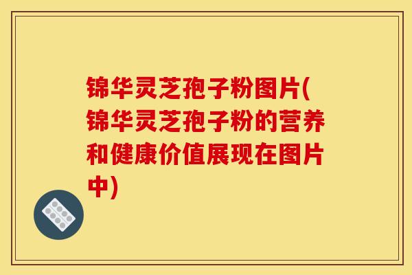 锦华灵芝孢子粉图片(锦华灵芝孢子粉的营养和健康价值展现在图片中)
