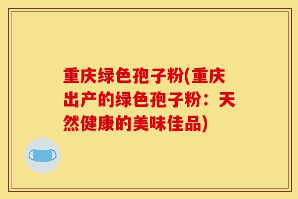 重庆绿色孢子粉(重庆出产的绿色孢子粉：天然健康的美味佳品)