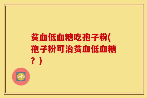 贫血低血糖吃孢子粉(孢子粉可治贫血低血糖？)