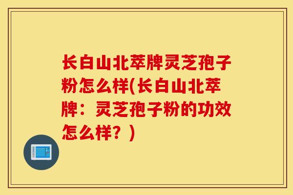 长白山北萃牌灵芝孢子粉怎么样(长白山北萃牌：灵芝孢子粉的功效怎么样？)