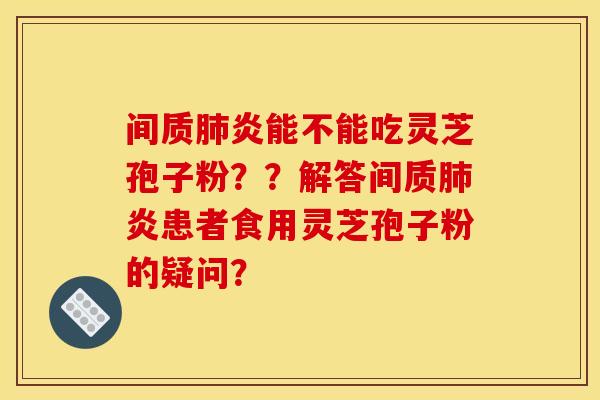 间质肺炎能不能吃灵芝孢子粉？？解答间质肺炎患者食用灵芝孢子粉的疑问？
