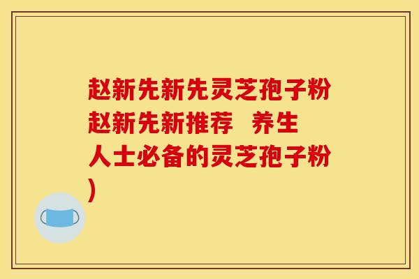 赵新先新先灵芝孢子粉赵新先新推荐  养生人士必备的灵芝孢子粉)