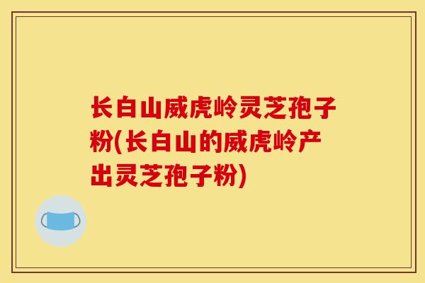 长白山威虎岭灵芝孢子粉(长白山的威虎岭产出灵芝孢子粉)