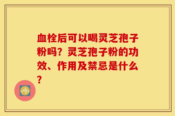 血栓后可以喝灵芝孢子粉吗？灵芝孢子粉的功效、作用及禁忌是什么？