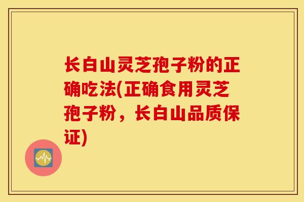 长白山灵芝孢子粉的正确吃法(正确食用灵芝孢子粉，长白山品质保证)