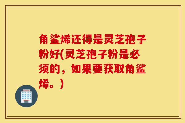角鲨烯还得是灵芝孢子粉好(灵芝孢子粉是必须的，如果要获取角鲨烯。)