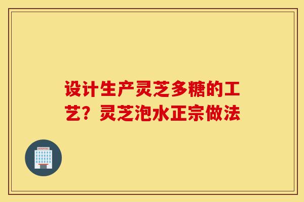 设计生产灵芝多糖的工艺？灵芝泡水正宗做法