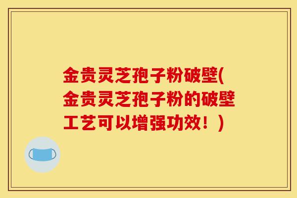 金贵灵芝孢子粉破壁(金贵灵芝孢子粉的破壁工艺可以增强功效！)