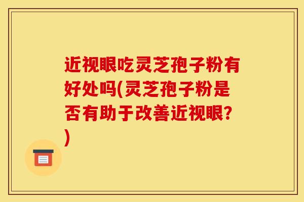 近视眼吃灵芝孢子粉有好处吗(灵芝孢子粉是否有助于改善近视眼？)