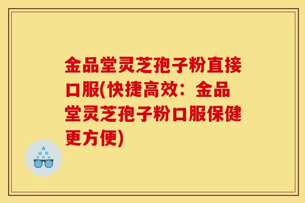 金品堂灵芝孢子粉直接口服(快捷高效：金品堂灵芝孢子粉口服保健更方便)