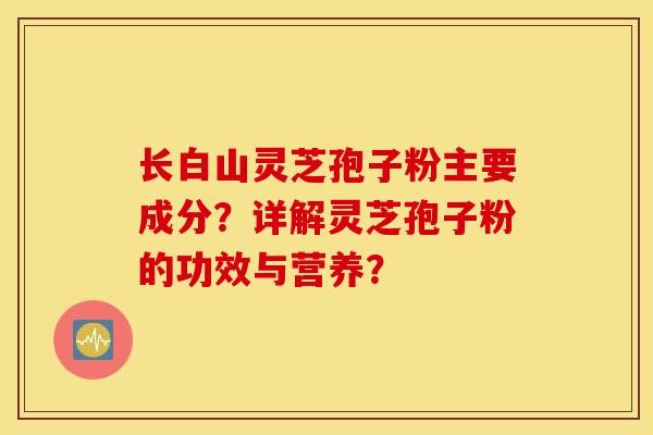 长白山灵芝孢子粉主要成分？详解灵芝孢子粉的功效与营养？