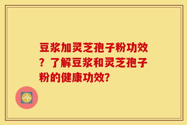 豆浆加灵芝孢子粉功效？了解豆浆和灵芝孢子粉的健康功效？