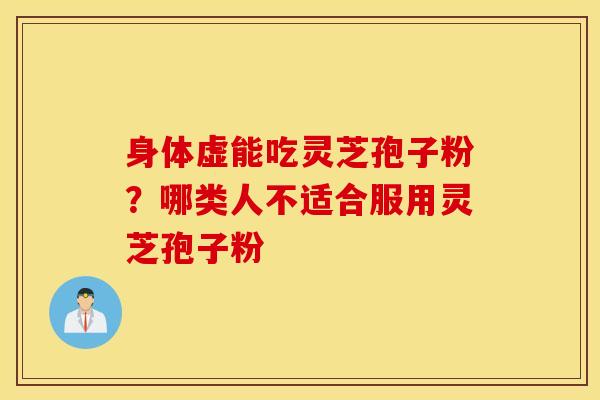 身体虚能吃灵芝孢子粉？哪类人不适合服用灵芝孢子粉