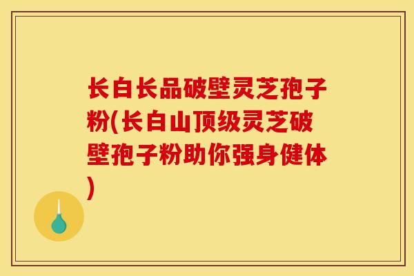 长白长品破壁灵芝孢子粉(长白山顶级灵芝破壁孢子粉助你强身健体)
