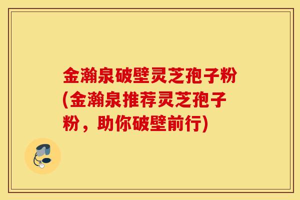 金瀚泉破壁灵芝孢子粉(金瀚泉推荐灵芝孢子粉，助你破壁前行)
