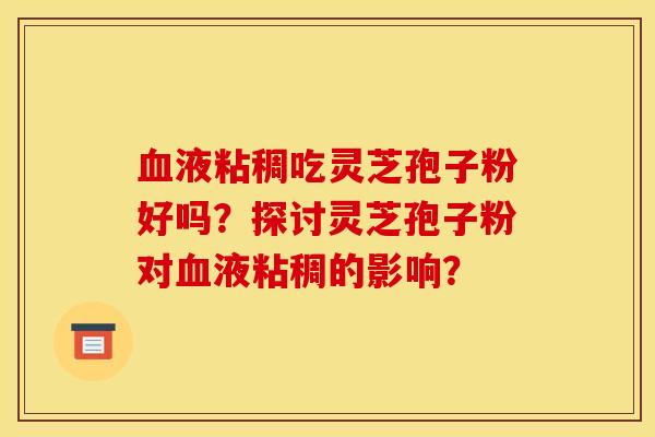 血液粘稠吃灵芝孢子粉好吗？探讨灵芝孢子粉对血液粘稠的影响？