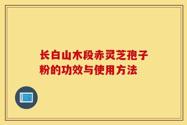 长白山木段赤灵芝孢子粉的功效与使用方法