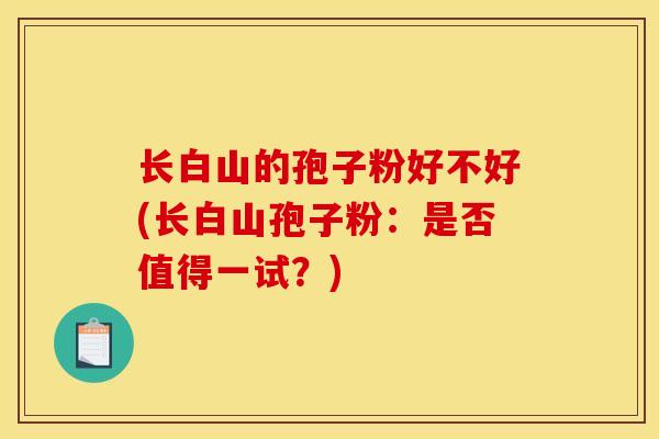 长白山的孢子粉好不好(长白山孢子粉：是否值得一试？)