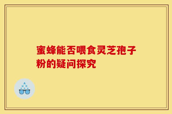 蜜蜂能否喂食灵芝孢子粉的疑问探究