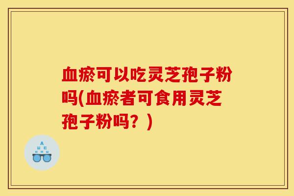 血瘀可以吃灵芝孢子粉吗(血瘀者可食用灵芝孢子粉吗？)