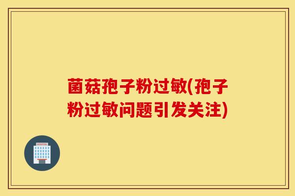 菌菇孢子粉过敏(孢子粉过敏问题引发关注)