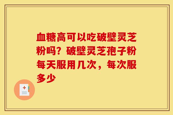 血糖高可以吃破壁灵芝粉吗？破壁灵芝孢子粉每天服用几次，每次服多少