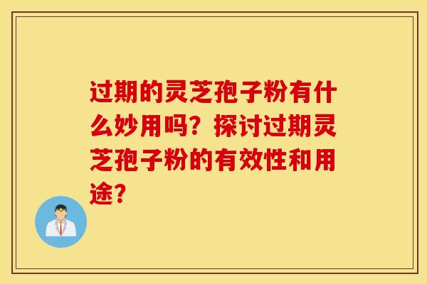 过期的灵芝孢子粉有什么妙用吗？探讨过期灵芝孢子粉的有效性和用途？