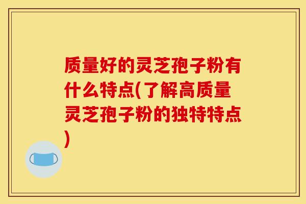 质量好的灵芝孢子粉有什么特点(了解高质量灵芝孢子粉的独特特点)
