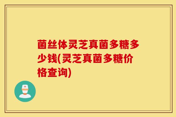 菌丝体灵芝真菌多糖多少钱(灵芝真菌多糖价格查询)