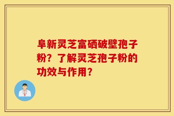 阜新灵芝富硒破壁孢子粉？了解灵芝孢子粉的功效与作用？