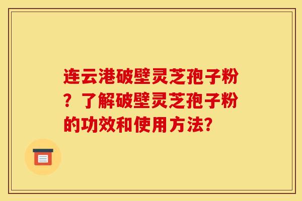 连云港破壁灵芝孢子粉？了解破壁灵芝孢子粉的功效和使用方法？